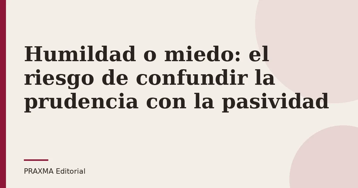 Humildad o miedo: el riesgo de confundir la prudencia con la pasividad