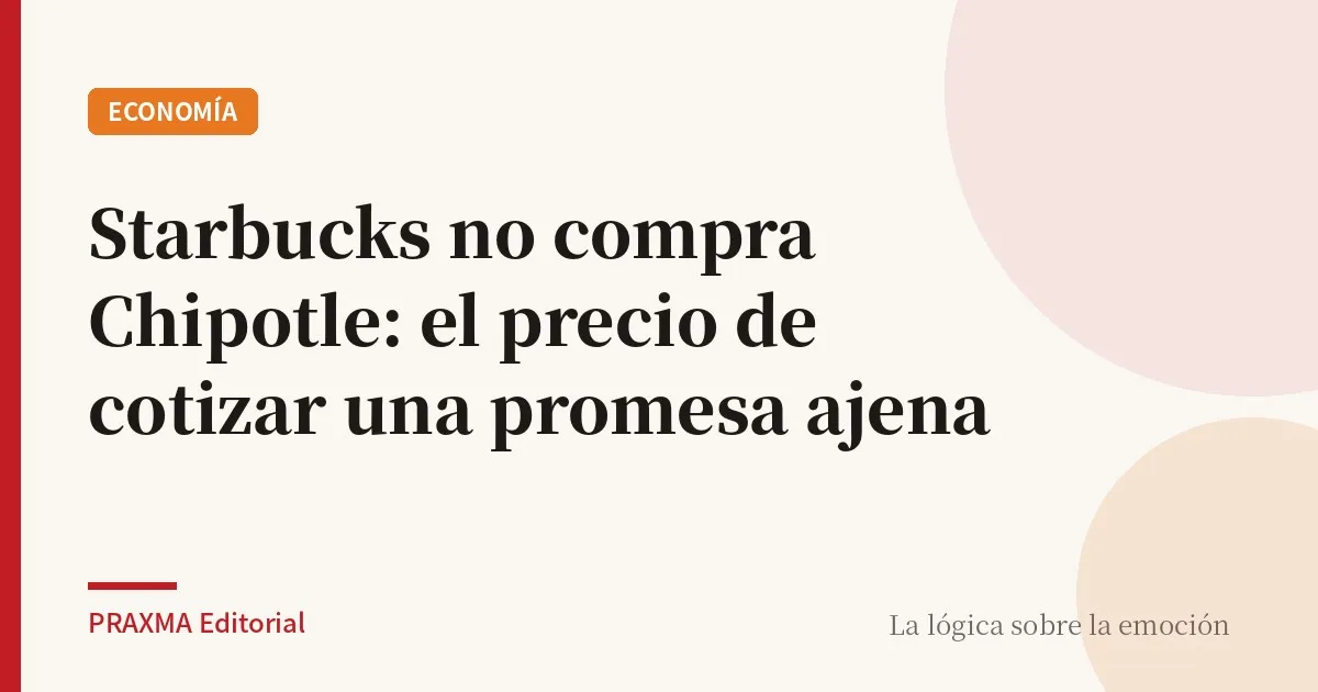 Starbucks no compra Chipotle: el precio de cotizar una promesa ajena
