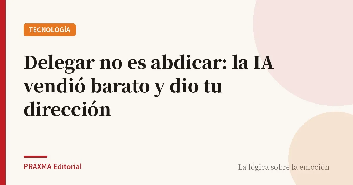 Delegar no es abdicar: la IA vendió barato y dio tu dirección