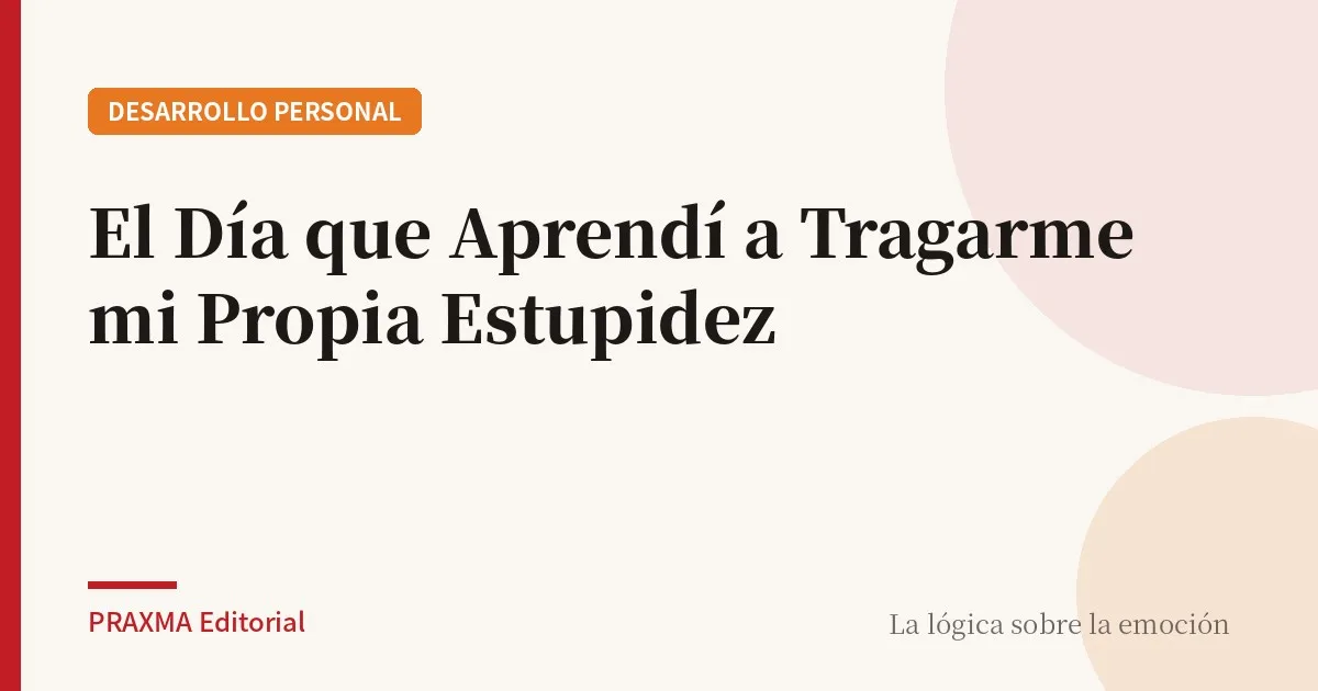 El Día que Aprendí a Tragarme mi Propia Estupidez