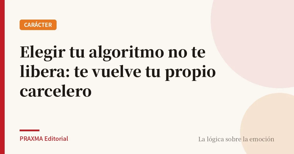 Elegir tu algoritmo no te libera: te vuelve tu propio carcelero