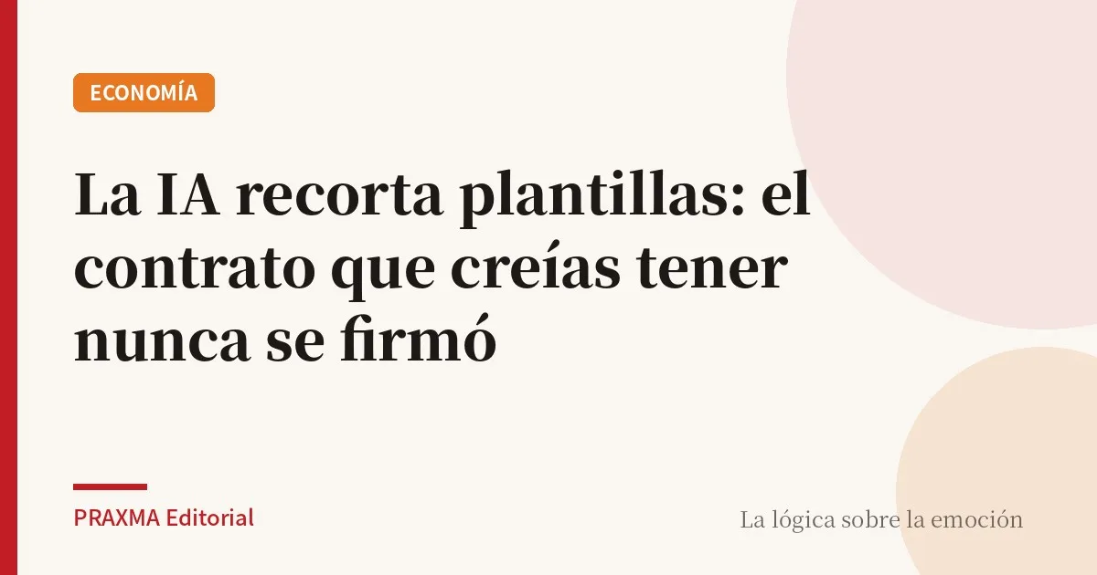 La IA recorta plantillas: el contrato que creías tener nunca se firmó