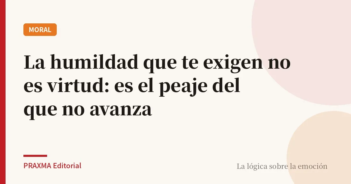 La humildad que te exigen no es virtud: es el peaje del que no avanza