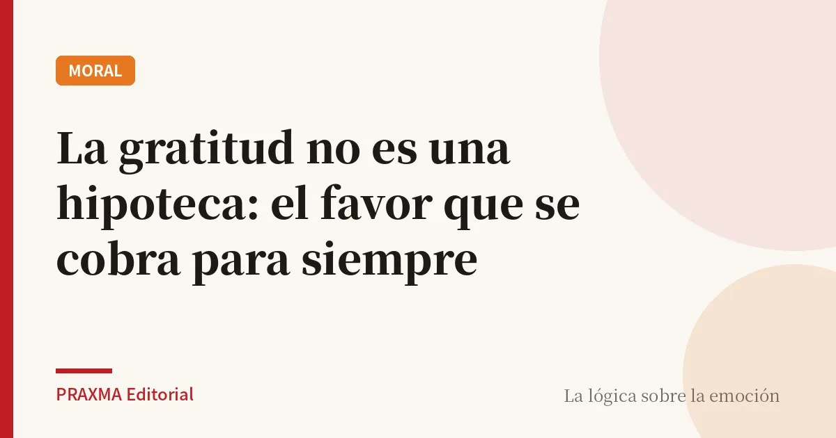 La gratitud no es una hipoteca: el favor que se cobra para siempre