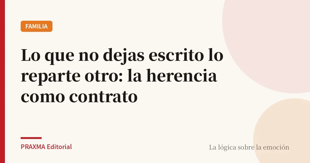 Lo que no dejas escrito lo reparte otro: la herencia como contrato