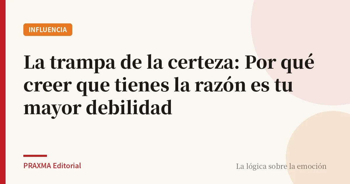 La trampa de la certeza: Por qué creer que tienes la razón es tu mayor debilidad