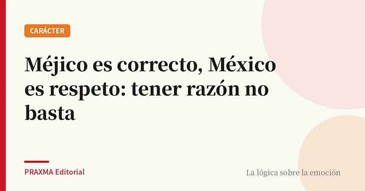 Méjico es correcto, México es respeto: tener razón no basta
