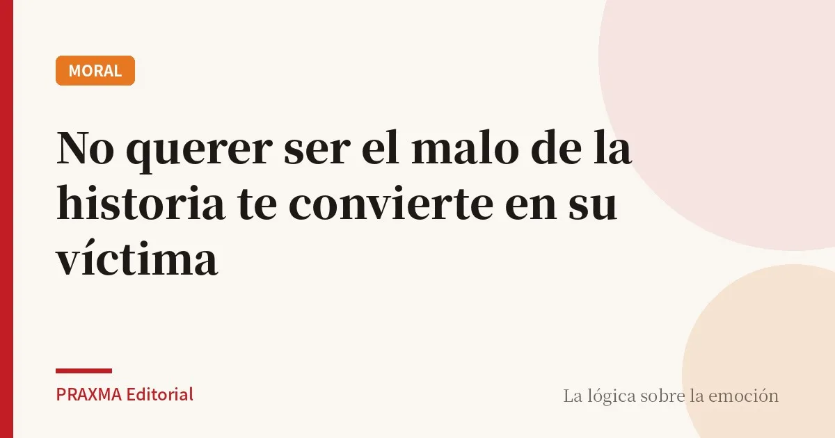 No querer ser el malo de la historia te convierte en su víctima
