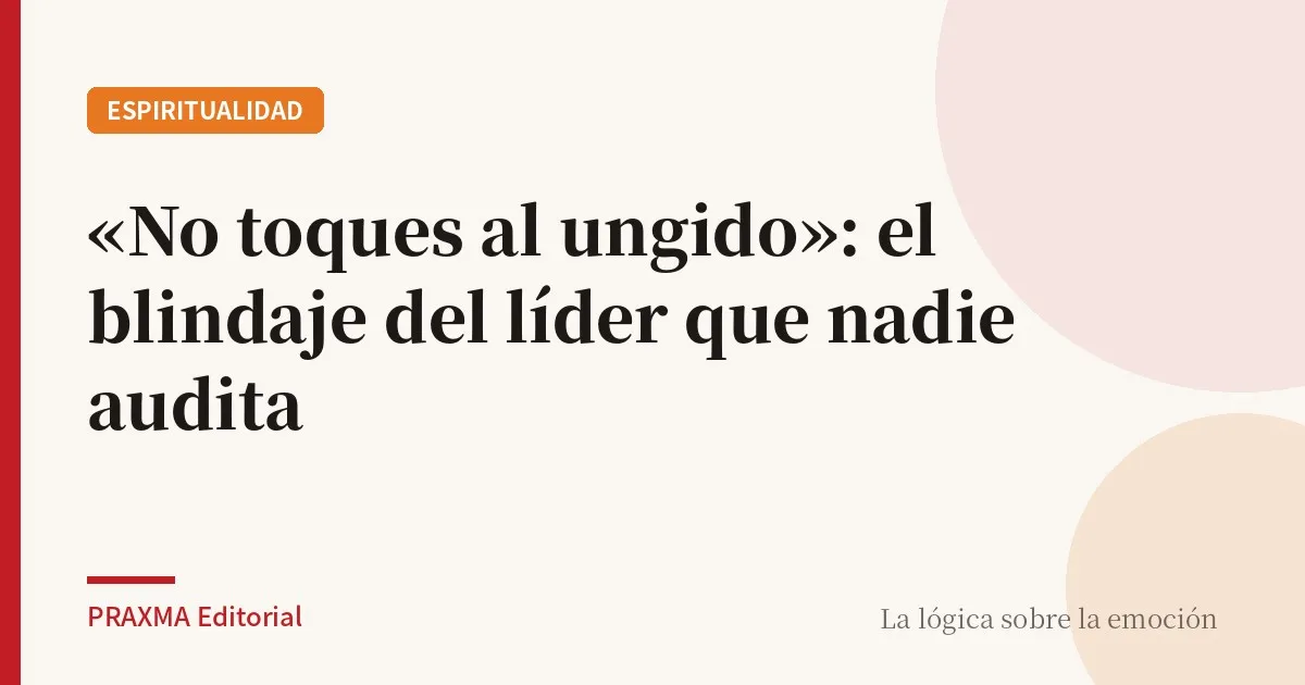 «No toques al ungido»: el blindaje del líder que nadie audita
