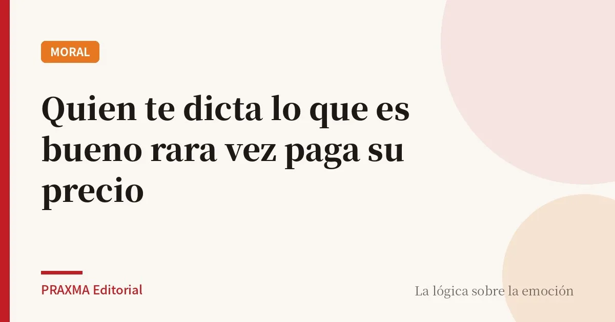Quien te dicta lo que es bueno rara vez paga su precio