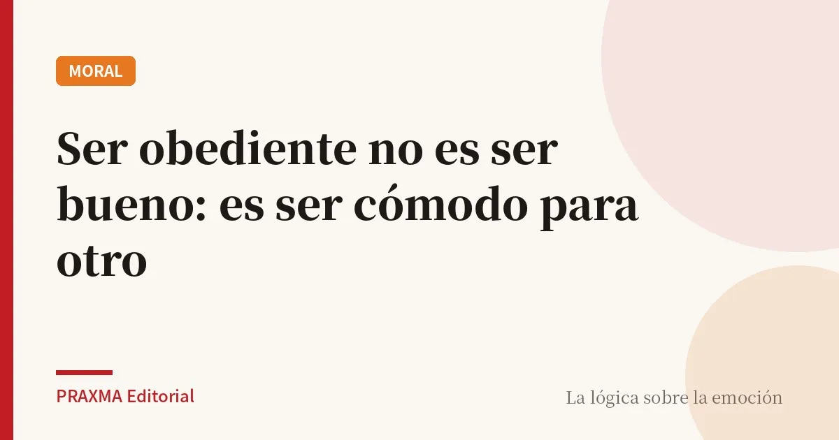 Ser obediente no es ser bueno: es ser cómodo para otro