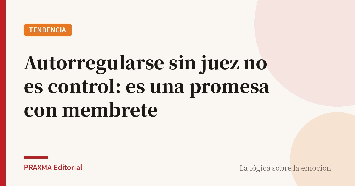 Autorregularse sin juez no es control: es una promesa con membrete