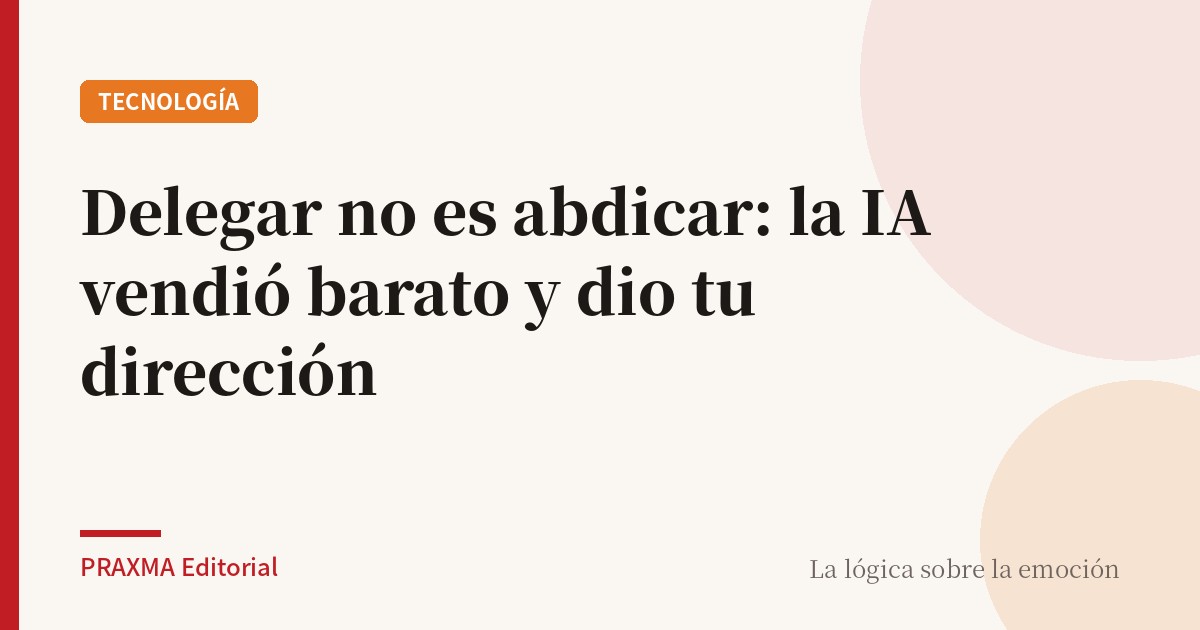 Delegar no es abdicar: la IA vendió barato y dio tu dirección