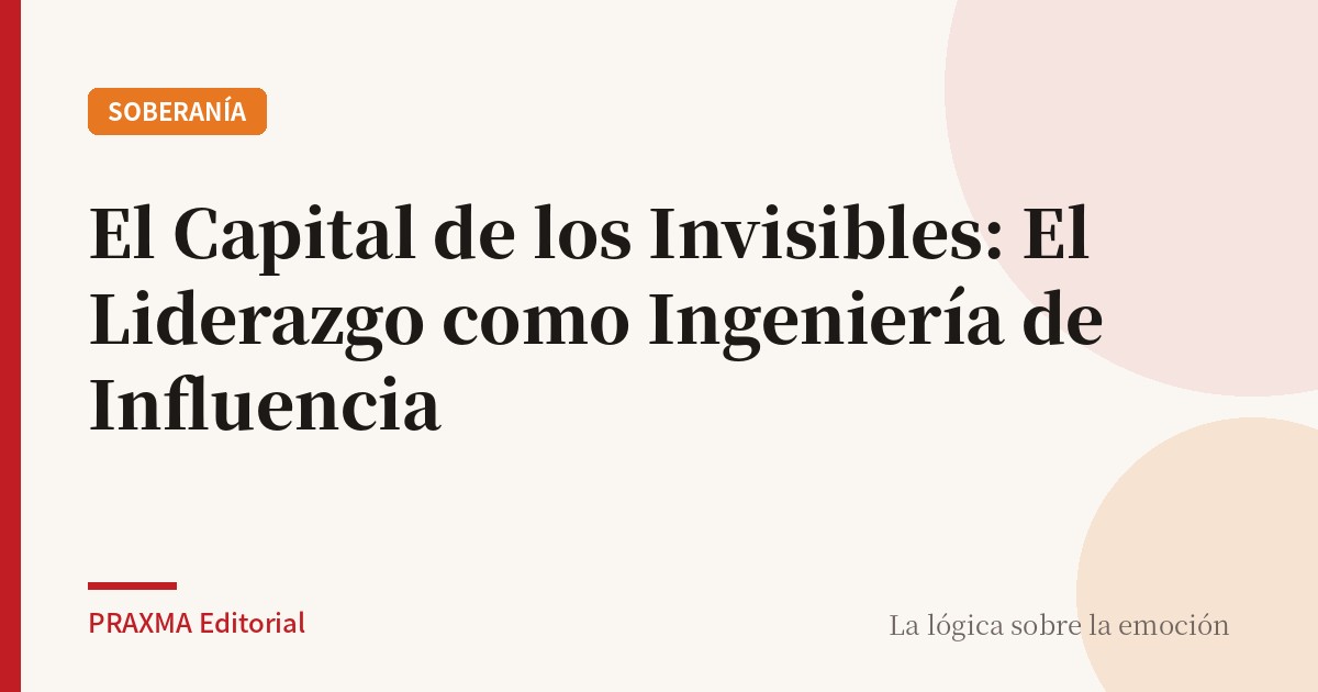 El Capital de los Invisibles: El Liderazgo como Ingeniería de Influencia