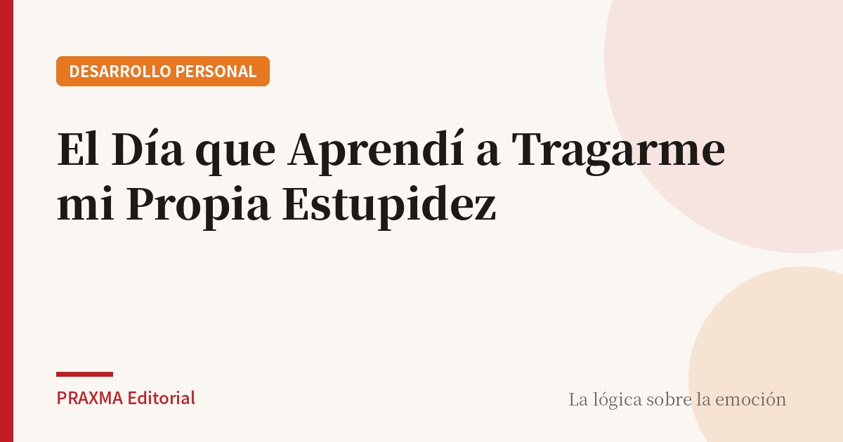 El Día que Aprendí a Tragarme mi Propia Estupidez