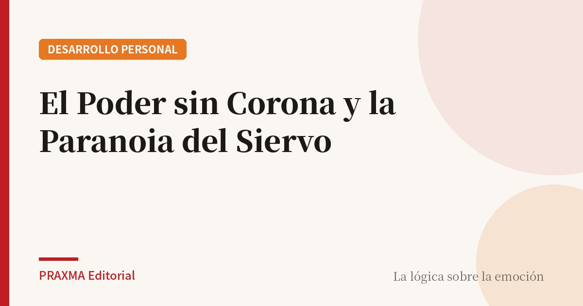 El Poder sin Corona y la Paranoia del Siervo