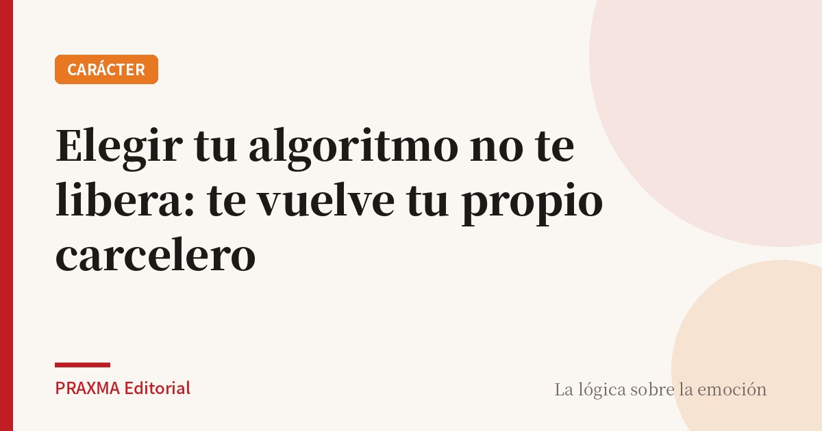 Elegir tu algoritmo no te libera: te vuelve tu propio carcelero