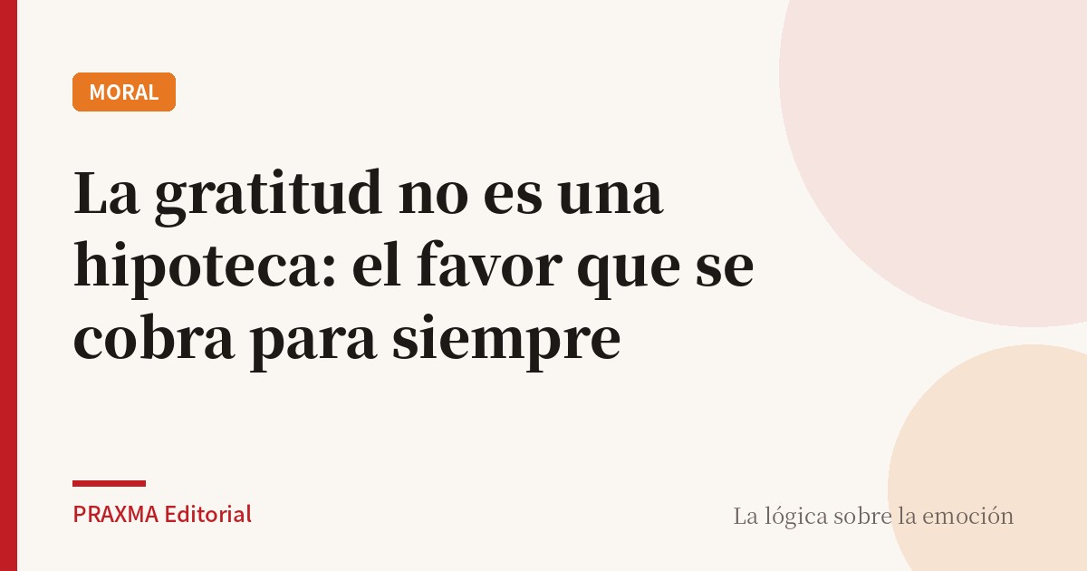 La gratitud no es una hipoteca: el favor que se cobra para siempre