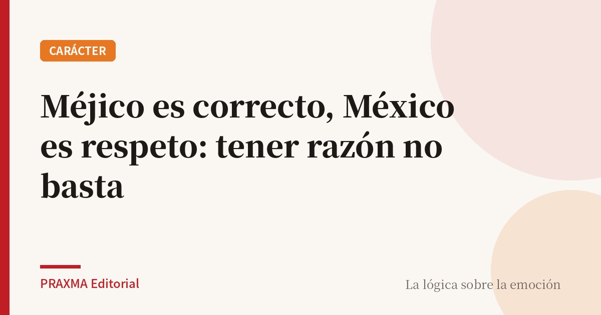 Méjico es correcto, México es respeto: tener razón no basta
