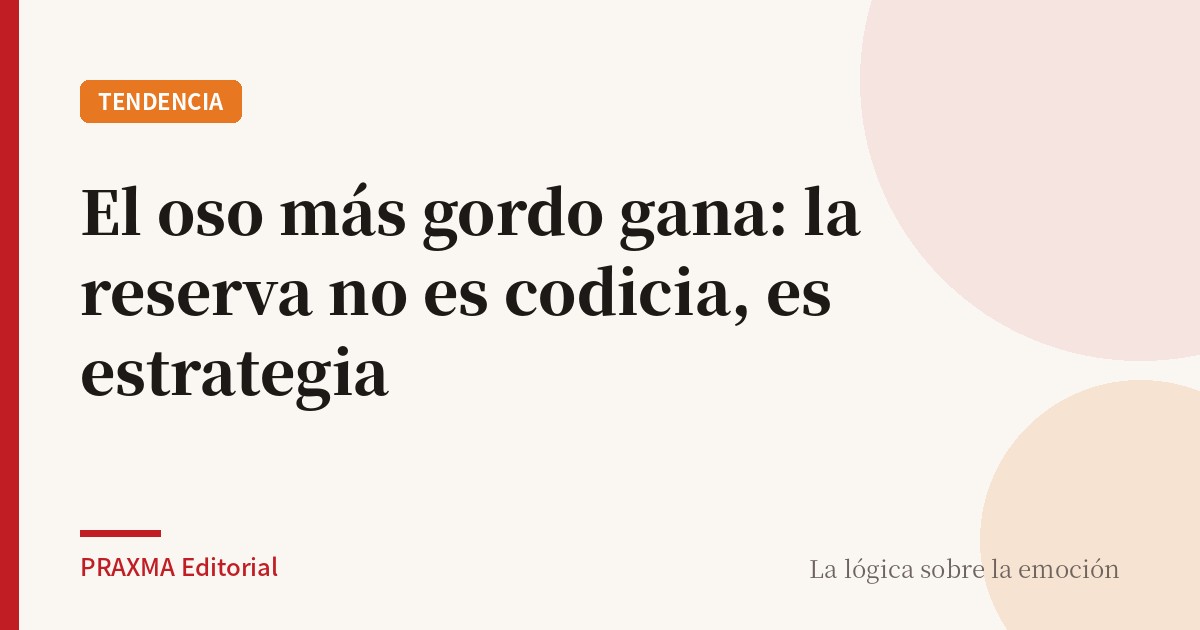 El oso más gordo gana: la reserva no es codicia, es estrategia