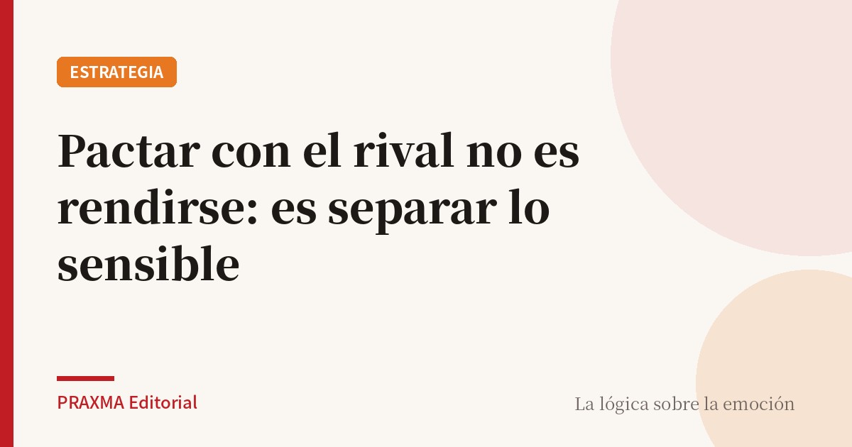 Pactar con el rival no es rendirse: es separar lo sensible