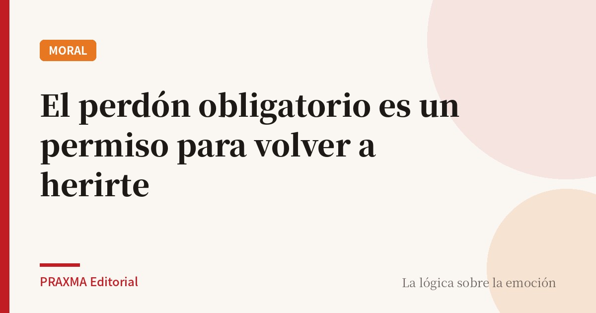 El perdón obligatorio es un permiso para volver a herirte