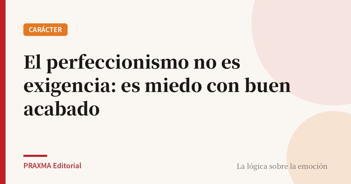El perfeccionismo no es exigencia: es miedo con buen acabado