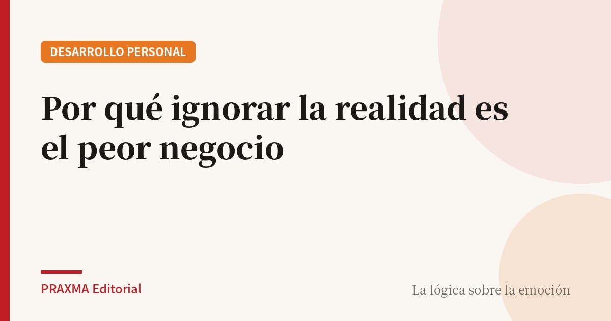 Por qué ignorar la realidad es el peor negocio