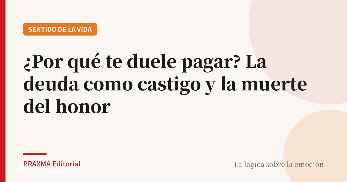 ¿Por qué te duele pagar? La deuda como castigo y la muerte del honor
