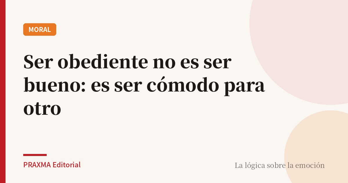 Ser obediente no es ser bueno: es ser cómodo para otro