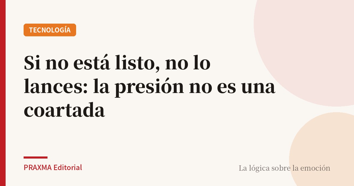 Si no está listo, no lo lances: la presión no es una coartada