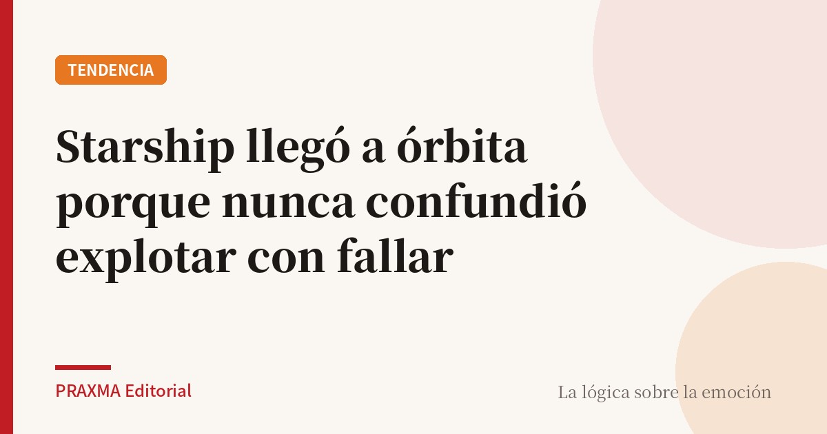 Starship llegó a órbita porque nunca confundió explotar con fallar