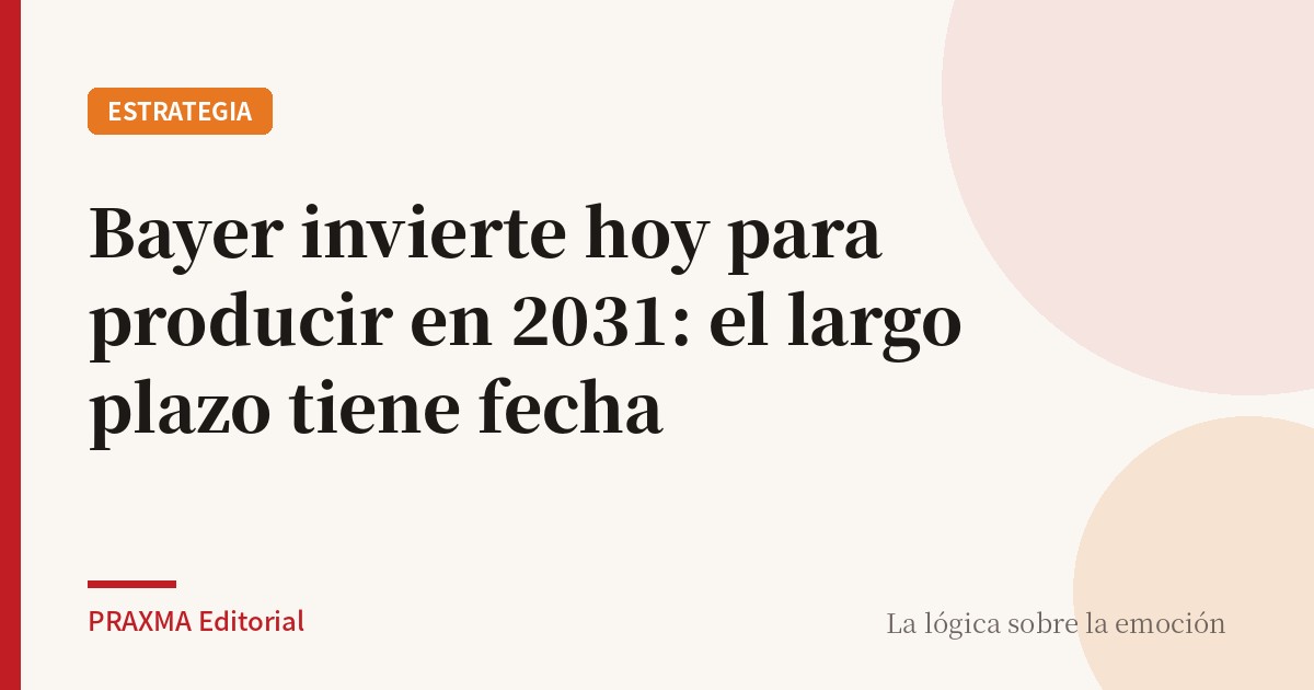 Bayer invierte hoy para producir en 2031: el largo plazo tiene fecha
