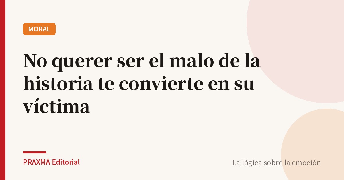 No querer ser el malo de la historia te convierte en su víctima