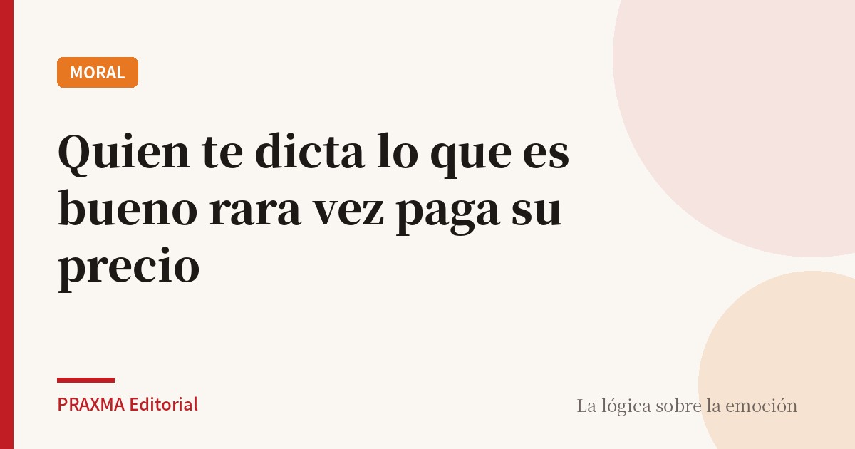 Quien te dicta lo que es bueno rara vez paga su precio