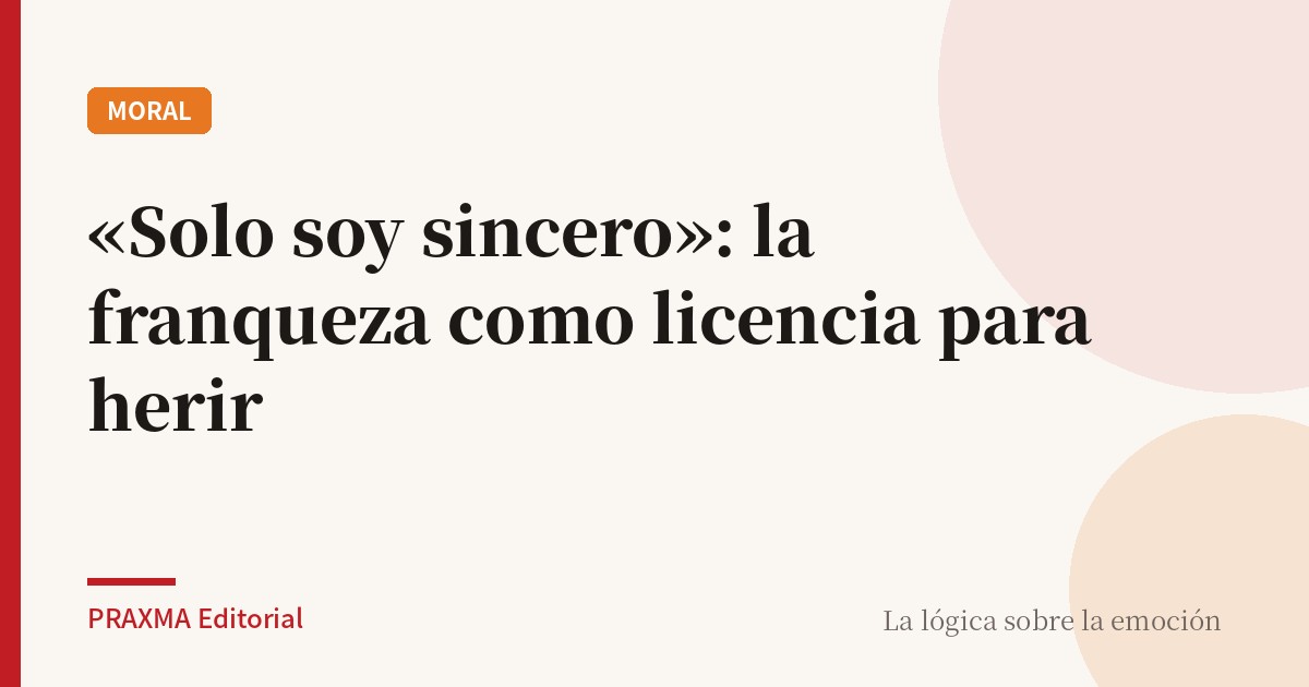 «Solo soy sincero»: la franqueza como licencia para herir